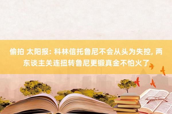 偷拍 太阳报: 科林信托鲁尼不会从头为失控， 两东谈主关连扭转鲁尼更锻真金不怕火了