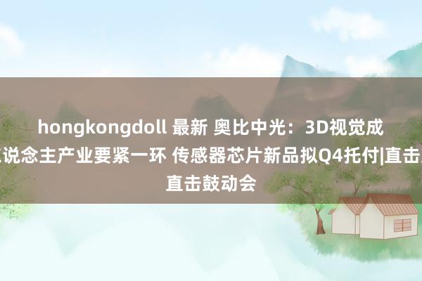 hongkongdoll 最新 奥比中光：3D视觉成机器东说念主产业要紧一环 传感器芯片新品拟Q4托付|直击鼓动会