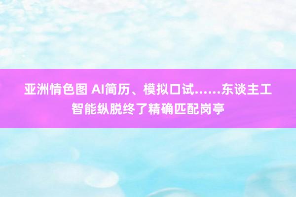 亚洲情色图 AI简历、模拟口试......东谈主工智能纵脱终了精确匹配岗亭