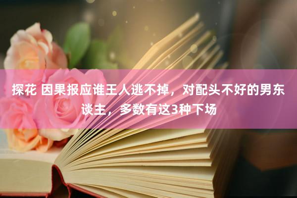 探花 因果报应谁王人逃不掉，对配头不好的男东谈主，多数有这3种下场