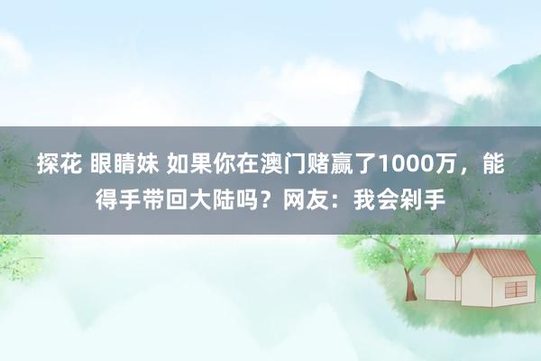 探花 眼睛妹 如果你在澳门赌赢了1000万，能得手带回大陆吗？网友：我会剁手