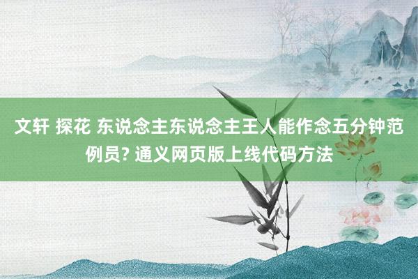 文轩 探花 东说念主东说念主王人能作念五分钟范例员? 通义网页版上线代码方法