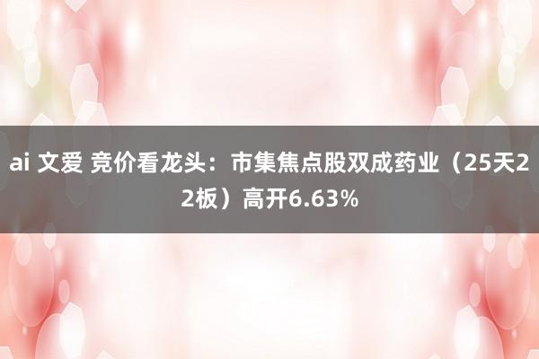 ai 文爱 竞价看龙头：市集焦点股双成药业（25天22板）高开6.63%