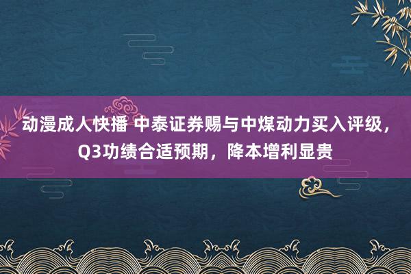 动漫成人快播 中泰证券赐与中煤动力买入评级，Q3功绩合适预期，降本增利显贵