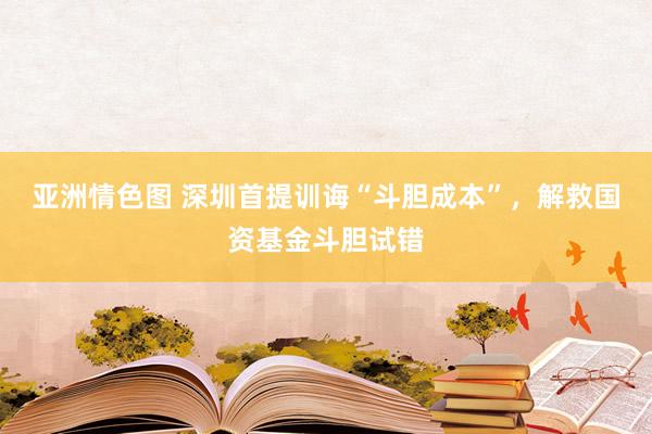 亚洲情色图 深圳首提训诲“斗胆成本”，解救国资基金斗胆试错