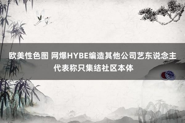 欧美性色图 网爆HYBE编造其他公司艺东说念主 代表称只集结社区本体