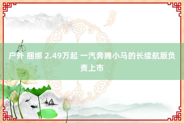 户外 捆绑 2.49万起 一汽奔腾小马的长续航版负责上市