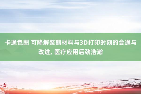 卡通色图 可降解聚酯材料与3D打印时刻的会通与改进， 医疗应用后劲浩瀚