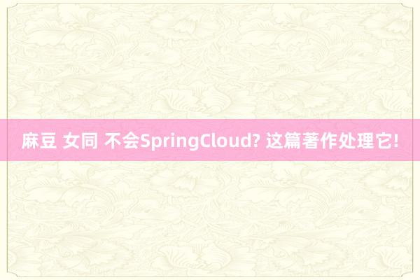 麻豆 女同 不会SpringCloud? 这篇著作处理它!