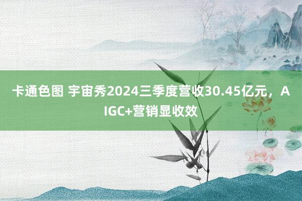 卡通色图 宇宙秀2024三季度营收30.45亿元，AIGC+营销显收效