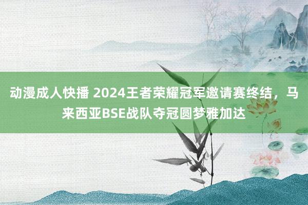 动漫成人快播 2024王者荣耀冠军邀请赛终结，马来西亚BSE战队夺冠圆梦雅加达