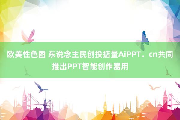 欧美性色图 东说念主民创投掂量AiPPT．cn共同推出PPT智能创作器用