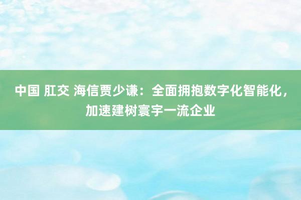 中国 肛交 海信贾少谦：全面拥抱数字化智能化，加速建树寰宇一流企业