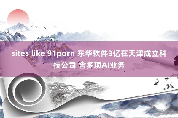 sites like 91porn 东华软件3亿在天津成立科技公司 含多项AI业务