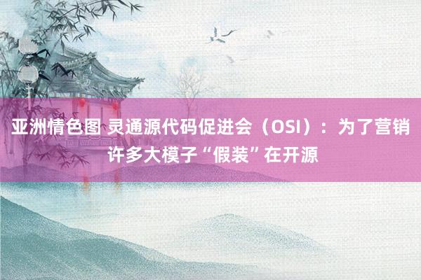 亚洲情色图 灵通源代码促进会（OSI）：为了营销 许多大模子“假装”在开源