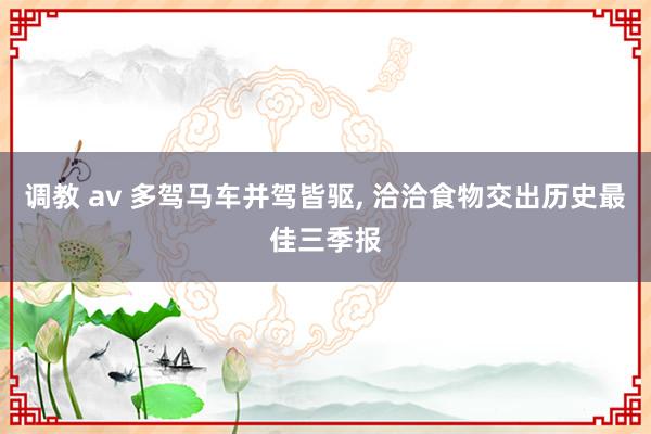 调教 av 多驾马车并驾皆驱， 洽洽食物交出历史最佳三季报