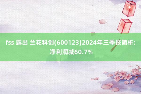 fss 露出 兰花科创(600123)2024年三季报简析: 净利润减60.7%