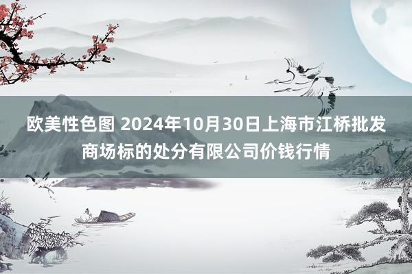 欧美性色图 2024年10月30日上海市江桥批发商场标的处分有限公司价钱行情