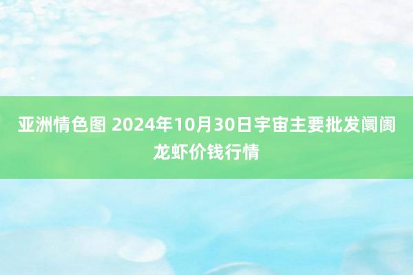 亚洲情色图 2024年10月30日宇宙主要批发阛阓龙虾价钱行情