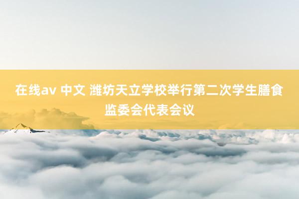 在线av 中文 潍坊天立学校举行第二次学生膳食监委会代表会议