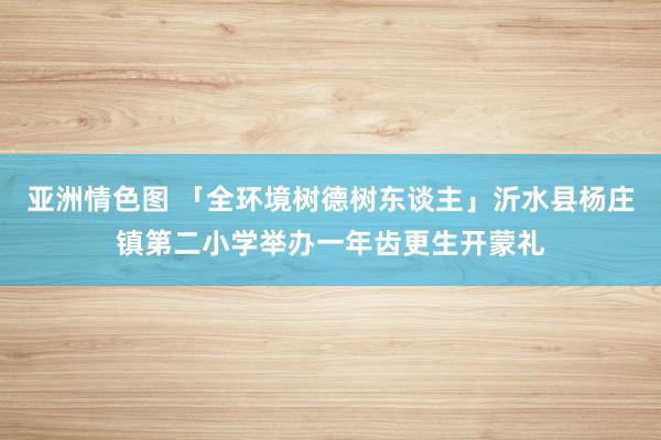 亚洲情色图 「全环境树德树东谈主」沂水县杨庄镇第二小学举办一年齿更生开蒙礼