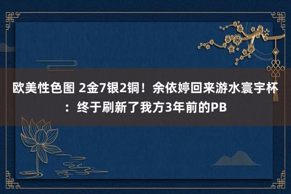 欧美性色图 2金7银2铜！余依婷回来游水寰宇杯：终于刷新了我方3年前的PB