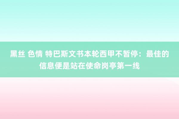 黑丝 色情 特巴斯文书本轮西甲不暂停：最佳的信息便是站在使命岗亭第一线