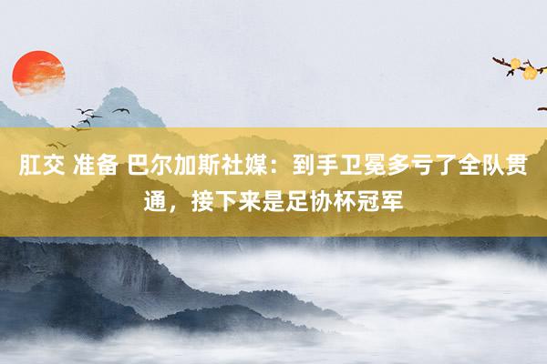 肛交 准备 巴尔加斯社媒：到手卫冕多亏了全队贯通，接下来是足协杯冠军