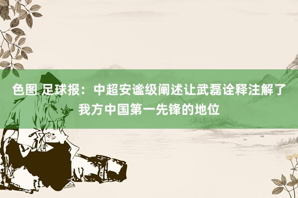 色图 足球报：中超安谧级阐述让武磊诠释注解了我方中国第一先锋的地位