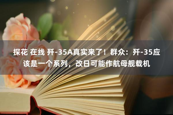 探花 在线 歼-35A真实来了！群众：歼-35应该是一个系列，改日可能作航母舰载机