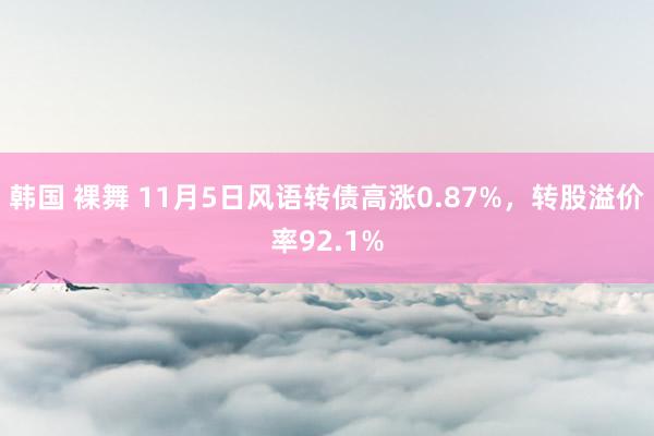 韩国 裸舞 11月5日风语转债高涨0.87%，转股溢价率92.1%