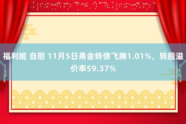 福利姬 自慰 11月5日甬金转债飞腾1.01%，转股溢价率59.37%