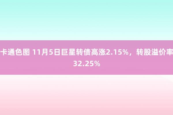 卡通色图 11月5日巨星转债高涨2.15%，转股溢价率32.25%