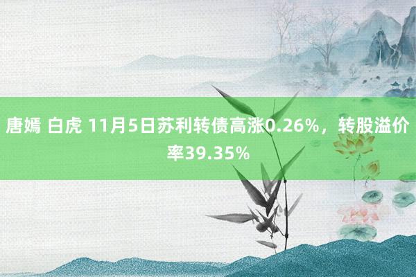 唐嫣 白虎 11月5日苏利转债高涨0.26%，转股溢价率39.35%