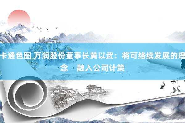 卡通色图 万润股份董事长黄以武：将可络续发展的理念    融入公司计策