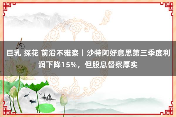 巨乳 探花 前沿不雅察丨沙特阿好意思第三季度利润下降15%，但股息督察厚实