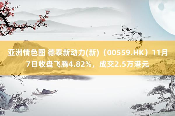 亚洲情色图 德泰新动力(新)（00559.HK）11月7日收盘飞腾4.82%，成交2.5万港元