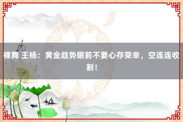 裸舞 王杨：黄金趋势眼前不要心存荣幸，空连连收割！