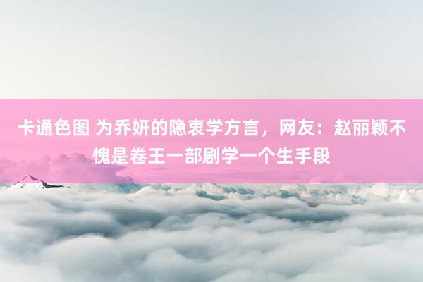 卡通色图 为乔妍的隐衷学方言，网友：赵丽颖不愧是卷王一部剧学一个生手段