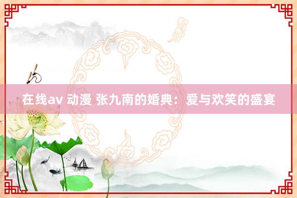 在线av 动漫 张九南的婚典：爱与欢笑的盛宴