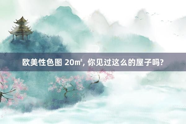 欧美性色图 20㎡， 你见过这么的屋子吗?