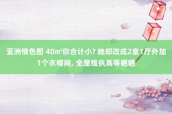 亚洲情色图 40㎡你合计小? 她却改成2室1厅外加1个衣帽间， 全屋维执高等晒晒