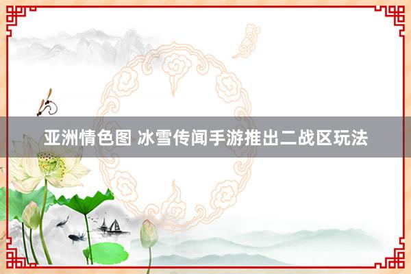 亚洲情色图 冰雪传闻手游推出二战区玩法