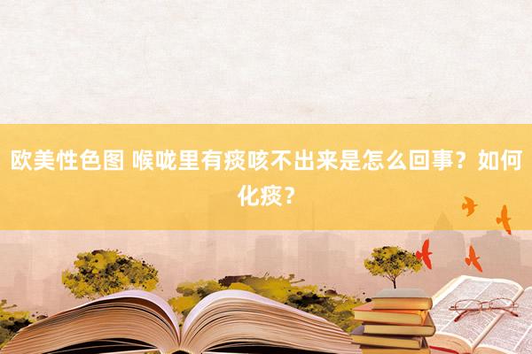 欧美性色图 喉咙里有痰咳不出来是怎么回事？如何化痰？