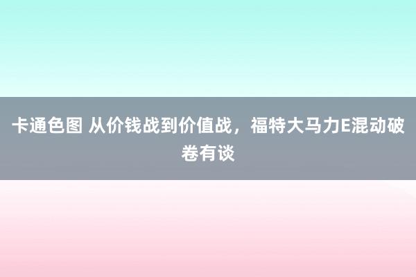 卡通色图 从价钱战到价值战，福特大马力E混动破卷有谈