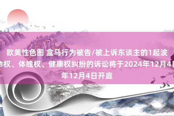 欧美性色图 盒马行为被告/被上诉东谈主的1起波及生命权、体魄权、健康权纠纷的诉讼将于2024年12月4日开庭