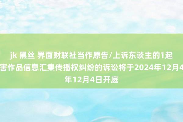 jk 黑丝 界面财联社当作原告/上诉东谈主的1起触及侵害作品信息汇集传播权纠纷的诉讼将于2024年12月4日开庭