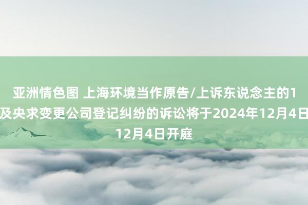 亚洲情色图 上海环境当作原告/上诉东说念主的1起波及央求变更公司登记纠纷的诉讼将于2024年12月4日开庭