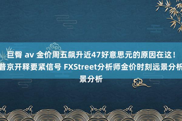 巨臀 av 金价周五飙升近47好意思元的原因在这！普京开释要紧信号 FXStreet分析师金价时刻远景分析