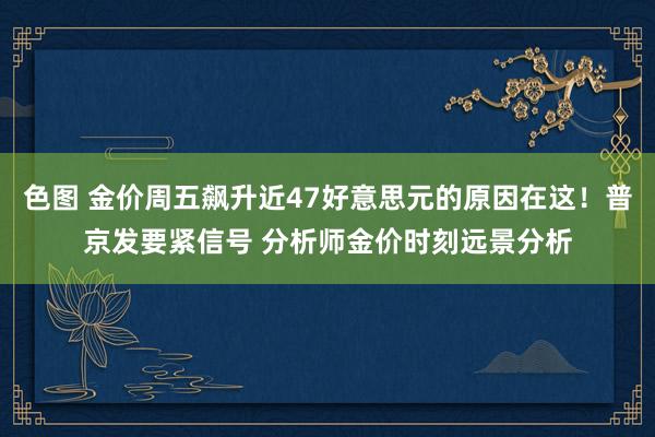 色图 金价周五飙升近47好意思元的原因在这！普京发要紧信号 分析师金价时刻远景分析